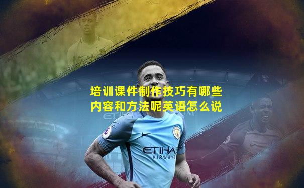 培训课件制作技巧有哪些内容和方法呢英语怎么说