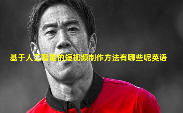 基于人工智能的短视频制作方法有哪些呢英语
