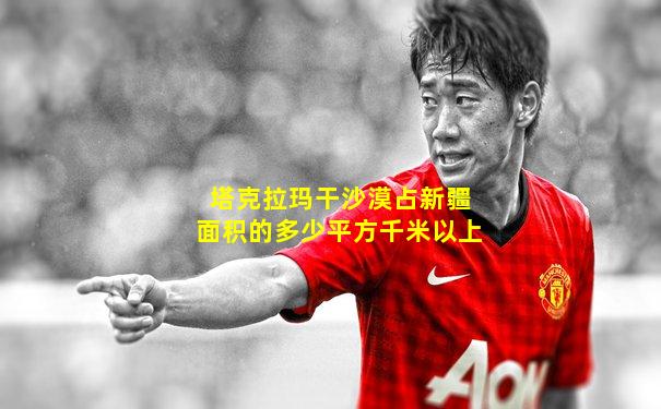 塔克拉玛干沙漠占新疆面积的多少平方千米以上