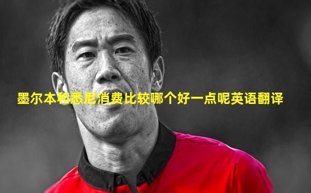 墨尔本和悉尼消费比较哪个好一点呢英语翻译