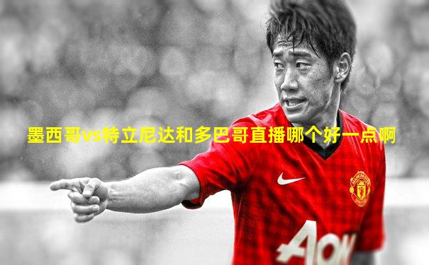 墨西哥vs特立尼达和多巴哥直播哪个好一点啊