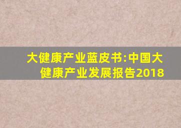 大健康产业蓝皮书:中国大健康产业发展报告2018