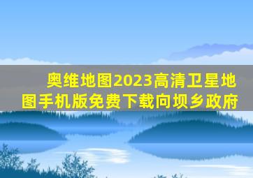 奥维地图2023高清卫星地图手机版免费下载向坝乡政府