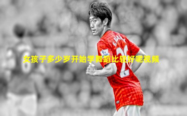 女孩子多少岁开始学舞蹈比较好呢视频