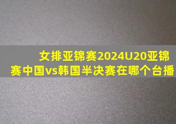 女排亚锦赛2024U20亚锦赛中国vs韩国半决赛在哪个台播
