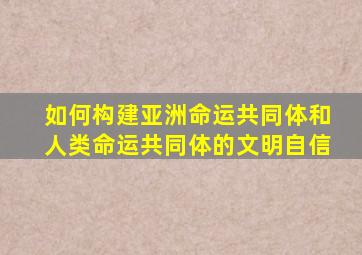 如何构建亚洲命运共同体和人类命运共同体的文明自信
