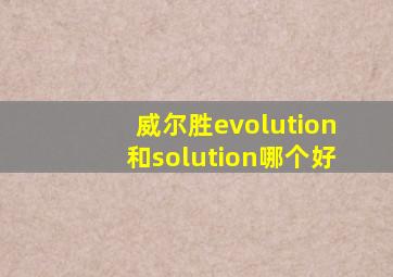 威尔胜evolution和solution哪个好