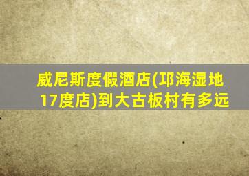 威尼斯度假酒店(邛海湿地17度店)到大古板村有多远