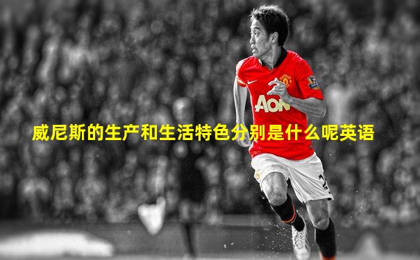 威尼斯的生产和生活特色分别是什么呢英语