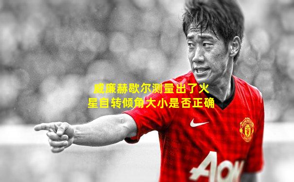 威廉赫歇尔测量出了火星自转倾角大小是否正确