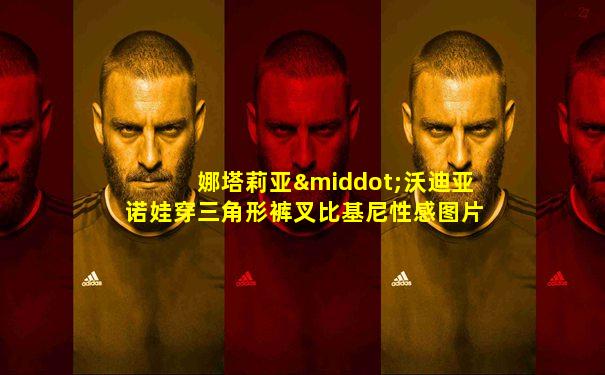 娜塔莉亚·沃迪亚诺娃穿三角形裤叉比基尼性感图片