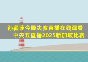 孙颖莎今晚决赛直播在线观看中央五直播2025新加坡比赛