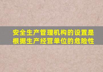 安全生产管理机构的设置是根据生产经营单位的危险性