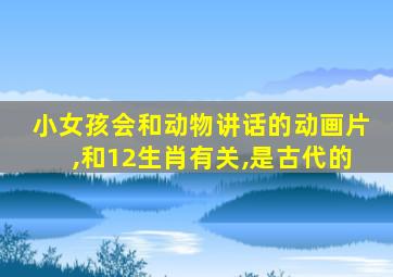 小女孩会和动物讲话的动画片,和12生肖有关,是古代的