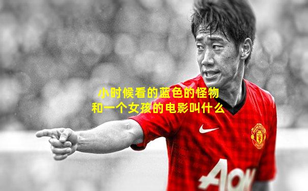 小时候看的蓝色的怪物和一个女孩的电影叫什么
