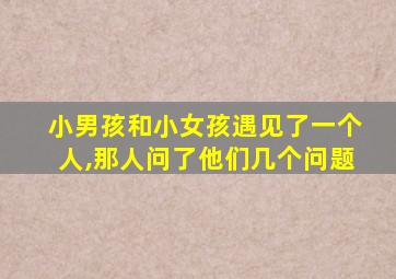 小男孩和小女孩遇见了一个人,那人问了他们几个问题