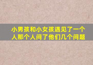 小男孩和小女孩遇见了一个人那个人问了他们几个问题