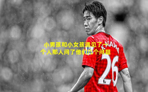 小男孩和小女孩遇见了一个人那人问了他们几个问题
