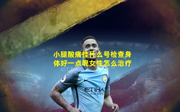 小腿酸痛挂什么号检查身体好一点呢女性怎么治疗