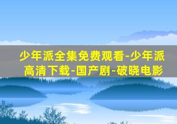 少年派全集免费观看-少年派高清下载-国产剧-破晓电影