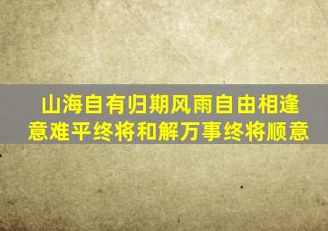 山海自有归期风雨自由相逢意难平终将和解万事终将顺意
