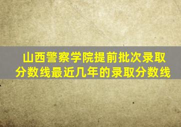 山西警察学院提前批次录取分数线最近几年的录取分数线
