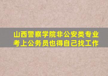 山西警察学院非公安类专业考上公务员也得自己找工作