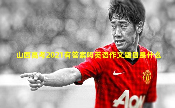 山西高考2021有答案吗英语作文题目是什么