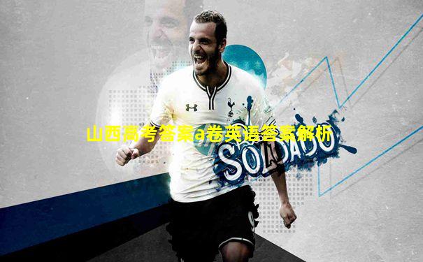 山西高考答案a卷英语答案解析