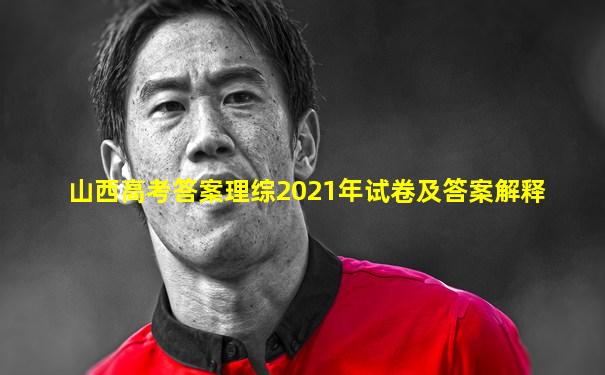 山西高考答案理综2021年试卷及答案解释