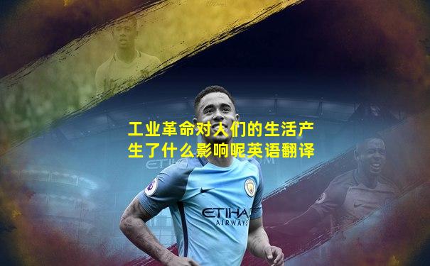 工业革命对人们的生活产生了什么影响呢英语翻译