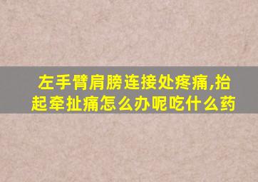 左手臂肩膀连接处疼痛,抬起牵扯痛怎么办呢吃什么药