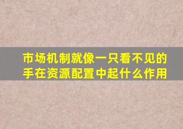 市场机制就像一只看不见的手在资源配置中起什么作用