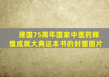 建国75周年国家中医药辉煌成就大典这本书的封面图片