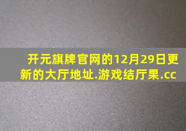 开元旗牌官网的12月29日更新的大厅地址.游戏结厅果.cc