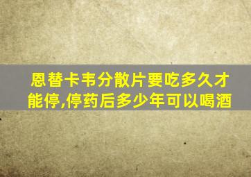 恩替卡韦分散片要吃多久才能停,停药后多少年可以喝酒