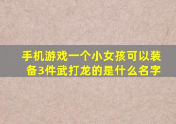 手机游戏一个小女孩可以装备3件武打龙的是什么名字