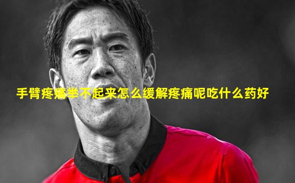 手臂疼痛举不起来怎么缓解疼痛呢吃什么药好