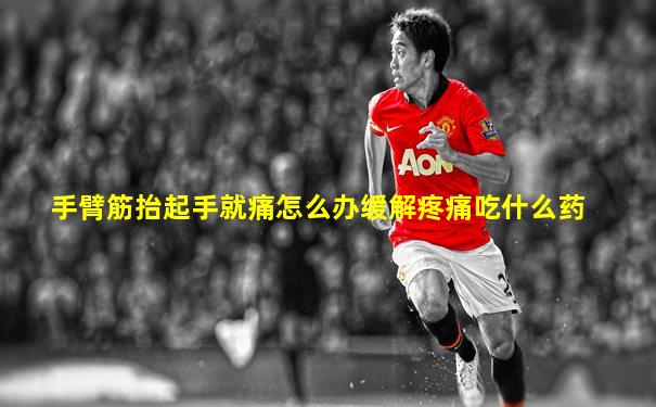手臂筋抬起手就痛怎么办缓解疼痛吃什么药