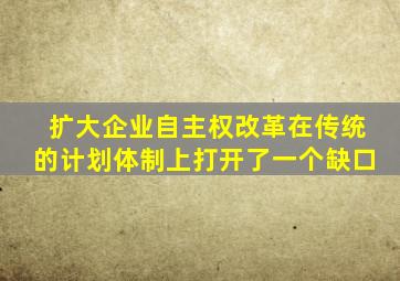 扩大企业自主权改革在传统的计划体制上打开了一个缺口