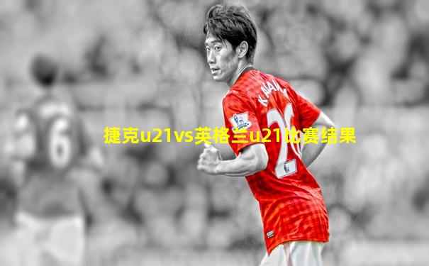 捷克u21vs英格兰u21比赛结果