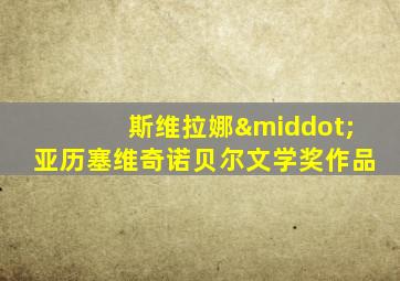 斯维拉娜·亚历塞维奇诺贝尔文学奖作品