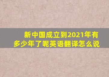 新中国成立到2021年有多少年了呢英语翻译怎么说