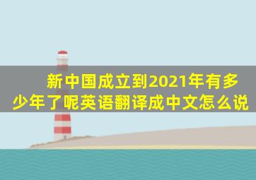 新中国成立到2021年有多少年了呢英语翻译成中文怎么说