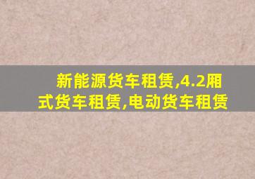 新能源货车租赁,4.2厢式货车租赁,电动货车租赁