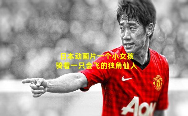 日本动画片一个小女孩骑着一只会飞的独角仙人