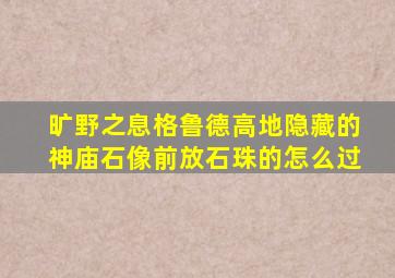 旷野之息格鲁德高地隐藏的神庙石像前放石珠的怎么过