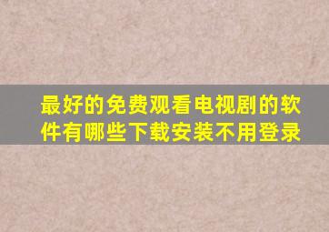 最好的免费观看电视剧的软件有哪些下载安装不用登录
