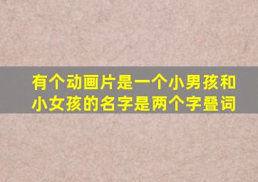 有个动画片是一个小男孩和小女孩的名字是两个字叠词