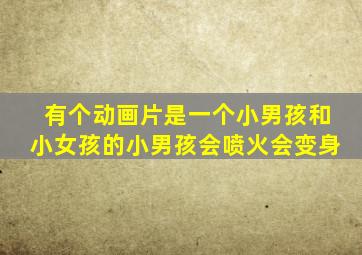 有个动画片是一个小男孩和小女孩的小男孩会喷火会变身